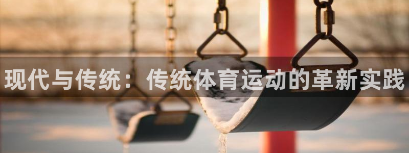 米兰体育官网下载软件：现代与传统：传统体育运动的革新