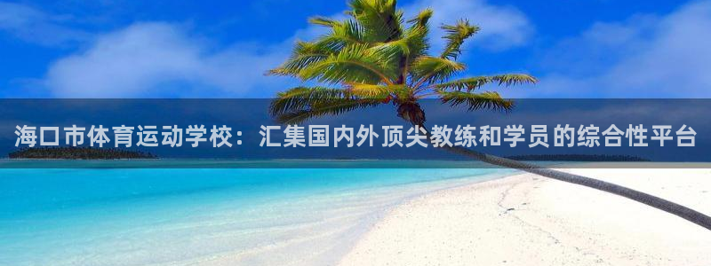 米兰体育官方正版app官方：海口市体育运动学校：汇集国内外顶
