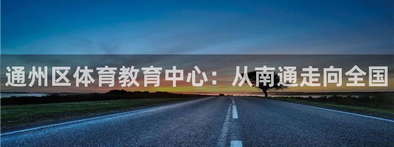 米兰体育官网下载招商电话是多少啊:通州区体育教育中心:从南通